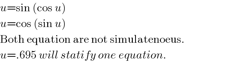 u=sin (cos u)  u=cos (sin u)  Both equation are not simulatenoeus.  u=.695 will statify one equation.  