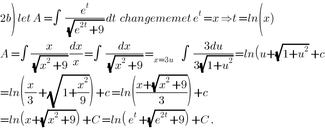 2b) let A =∫   (e^t /(√(e^(2t)  +9))) dt  changememet e^t  =x ⇒t =ln(x)  A =∫  (x/(√(x^2  +9))) (dx/x) =∫   (dx/(√(x^2  +9))) =_(x=3u)     ∫   ((3du)/(3(√(1+u^2 )))) =ln(u+(√(1+u^2 )) +c  =ln((x/3) +(√(1+(x^2 /9)))) +c =ln(((x+(√(x^2  +9)))/3)) +c  =ln(x+(√(x^2  +9))) +C =ln( e^t  +(√(e^(2t)  +9))) +C .  