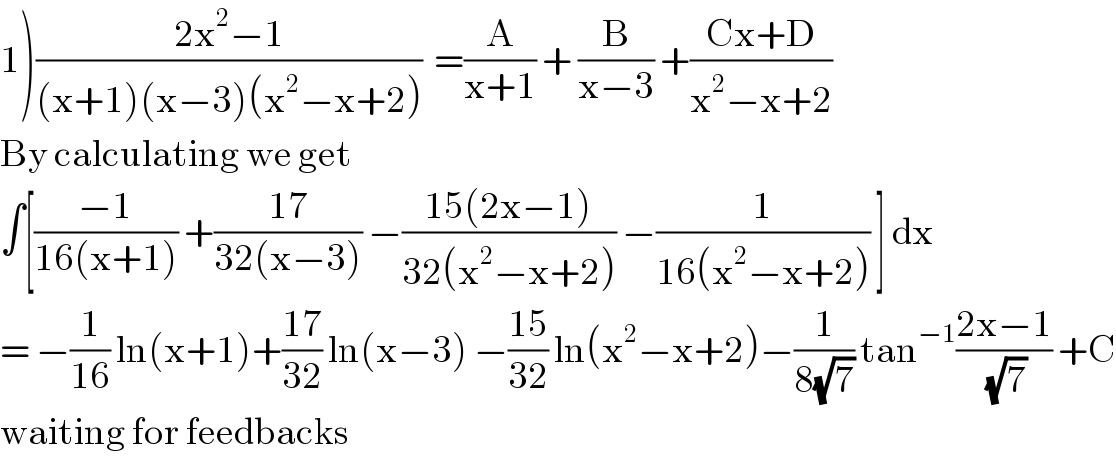 1)((2x^2 −1)/((x+1)(x−3)(x^2 −x+2)))  =(A/(x+1)) + (B/(x−3)) +((Cx+D)/(x^2 −x+2))  By calculating we get  ∫[((−1)/(16(x+1))) +((17)/(32(x−3))) −((15(2x−1))/(32(x^2 −x+2))) −(1/(16(x^2 −x+2))) ] dx  = −(1/(16)) ln(x+1)+((17)/(32)) ln(x−3) −((15)/(32)) ln(x^2 −x+2)−(1/(8(√7))) tan^(−1) ((2x−1)/(√7)) +C  waiting for feedbacks  