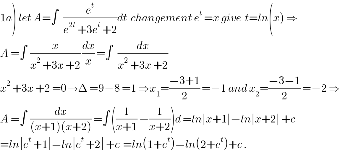 1a) let A=∫   (e^t /(e^(2t)  +3e^t  +2))dt  changement e^t  =x give  t=ln(x) ⇒  A =∫  (x/(x^2  +3x +2)) (dx/x) =∫   (dx/(x^2  +3x +2))  x^2  +3x +2 =0→Δ =9−8 =1 ⇒x_1 =((−3+1)/2) =−1 and x_2 =((−3−1)/2) =−2 ⇒  A =∫  (dx/((x+1)(x+2))) =∫ ((1/(x+1)) −(1/(x+2)))d =ln∣x+1∣−ln∣x+2∣ +c  =ln∣e^t  +1∣−ln∣e^t  +2∣ +c  =ln(1+e^t )−ln(2+e^t )+c .  