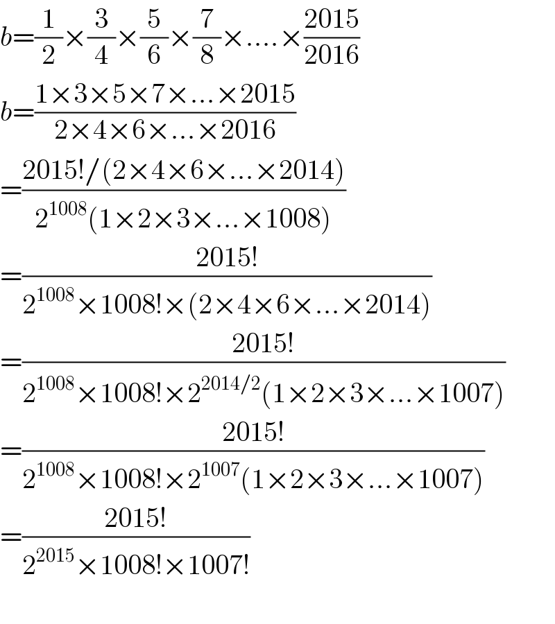 b=(1/2)×(3/4)×(5/6)×(7/8)×....×((2015)/(2016))  b=((1×3×5×7×...×2015)/(2×4×6×...×2016))  =((2015!/(2×4×6×...×2014))/(2^(1008) (1×2×3×...×1008)))  =((2015!)/(2^(1008) ×1008!×(2×4×6×...×2014)))  =((2015!)/(2^(1008) ×1008!×2^(2014/2) (1×2×3×...×1007)))  =((2015!)/(2^(1008) ×1008!×2^(1007) (1×2×3×...×1007)))  =((2015!)/(2^(2015) ×1008!×1007!))    