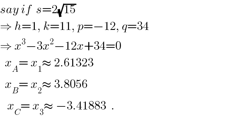 say if  s=2(√(15))  ⇒ h=1, k=11, p=−12, q=34  ⇒ x^3 −3x^2 −12x+34=0    x_A = x_1 ≈ 2.61323    x_B = x_2 ≈ 3.8056     x_C = x_3 ≈ −3.41883  .  