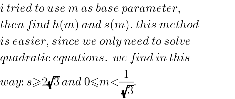 i tried to use m as base parameter,  then find h(m) and s(m). this method  is easier, since we only need to solve  quadratic equations.  we find in this  way: s≥2(√3) and 0≤m<(1/(√3)).  