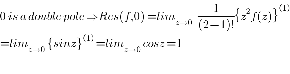 0 is a double pole ⇒Res(f,0) =lim_(z→0)    (1/((2−1)!)){z^2 f(z)}^((1))   =lim_(z→0)  {sinz}^((1))  =lim_(z→0)  cosz =1    