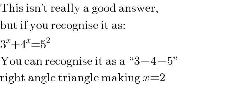 This isn′t really a good answer,  but if you recognise it as:  3^x +4^x =5^2   You can recognise it as a “3−4−5”  right angle triangle making x=2  