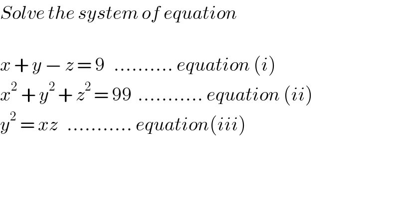 Solve the system of equation     x + y − z = 9   .......... equation (i)  x^2  + y^(2 ) + z^(2 ) = 99  ........... equation (ii)  y^2  = xz   ........... equation(iii)  