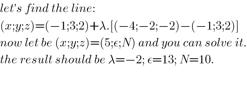 let′s find the line:  (x;y;z)=(−1;3;2)+λ.[(−4;−2;−2)−(−1;3;2)]  now let be (x;y;z)=(5;ε;N) and you can solve it.  the result should be λ=−2; ε=13; N=10.    