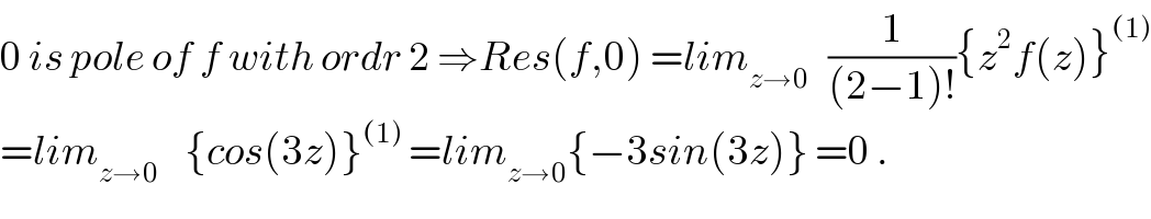 0 is pole of f with ordr 2 ⇒Res(f,0) =lim_(z→0)    (1/((2−1)!)){z^2 f(z)}^((1))   =lim_(z→0)     {cos(3z)}^((1))  =lim_(z→0) {−3sin(3z)} =0 .  