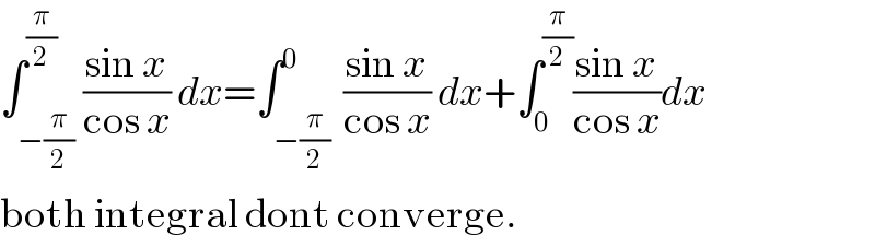 ∫_(−(π/2)) ^(π/2) ((sin x)/(cos x)) dx=∫_(−(π/2) ) ^0 ((sin x)/(cos x)) dx+∫_0 ^(π/2) ((sin x)/(cos x))dx  both integral dont converge.  