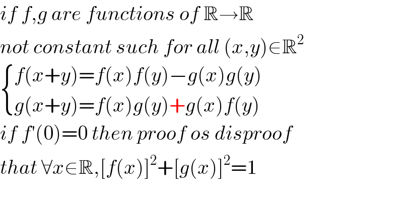 if f,g are functions of R→R  not constant such for all (x,y)∈R^2    { ((f(x+y)=f(x)f(y)−g(x)g(y))),((g(x+y)=f(x)g(y)+g(x)f(y))) :}  if f′(0)=0 then proof os disproof  that ∀x∈R,[f(x)]^2 +[g(x)]^2 =1  