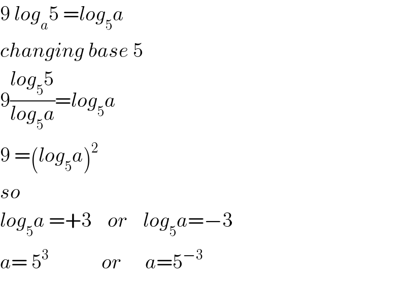9 log_a 5 =log_5 a  changing base 5  9((log_5 5)/(log_5 a))=log_5 a  9 =(log_5 a)^2   so  log_5 a =+3    or    log_5 a=−3  a= 5^3              or      a=5^(−3)     