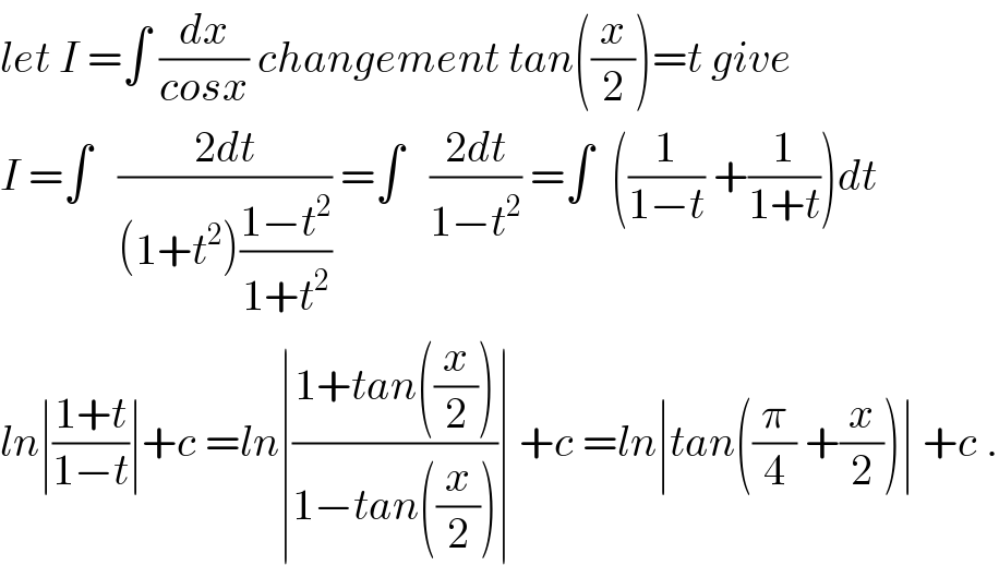 let I =∫ (dx/(cosx)) changement tan((x/2))=t give  I =∫   ((2dt)/((1+t^2 )((1−t^2 )/(1+t^2 )))) =∫   ((2dt)/(1−t^2 )) =∫  ((1/(1−t)) +(1/(1+t)))dt  ln∣((1+t)/(1−t))∣+c =ln∣((1+tan((x/2)))/(1−tan((x/2))))∣ +c =ln∣tan((π/4) +(x/2))∣ +c .  