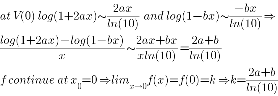 at V(0) log(1+2ax)∼((2ax)/(ln(10)))  and log(1−bx)∼((−bx)/(ln(10))) ⇒  ((log(1+2ax)−log(1−bx))/x) ∼((2ax+bx)/(xln(10))) =((2a+b)/(ln(10)))  f continue at x_0 =0 ⇒lim_(x→0) f(x)=f(0)=k ⇒k=((2a+b)/(ln(10)))  