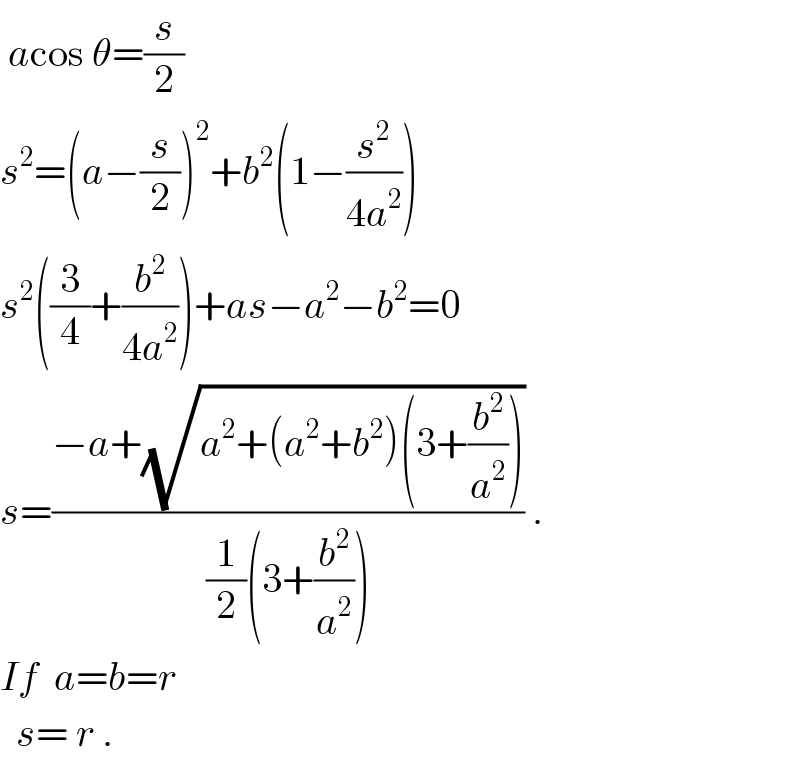  acos θ=(s/2)  s^2 =(a−(s/2))^2 +b^2 (1−(s^2 /(4a^2 )))  s^2 ((3/4)+(b^2 /(4a^2 )))+as−a^2 −b^2 =0  s=((−a+(√(a^2 +(a^2 +b^2 )(3+(b^2 /a^2 )))))/((1/2)(3+(b^2 /a^2 )))) .  If  a=b=r    s= r .  