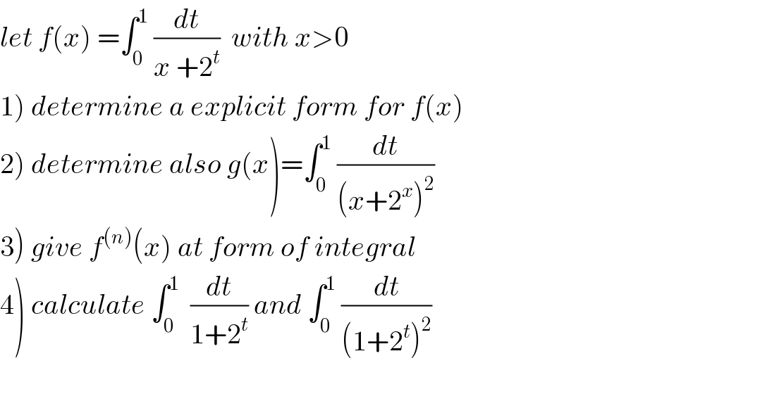 let f(x) =∫_0 ^1  (dt/(x +2^t ))  with x>0  1) determine a explicit form for f(x)  2) determine also g(x)=∫_0 ^1  (dt/((x+2^x )^2 ))  3) give f^((n)) (x) at form of integral   4) calculate ∫_0 ^1   (dt/(1+2^t )) and ∫_0 ^1  (dt/((1+2^t )^2 ))    