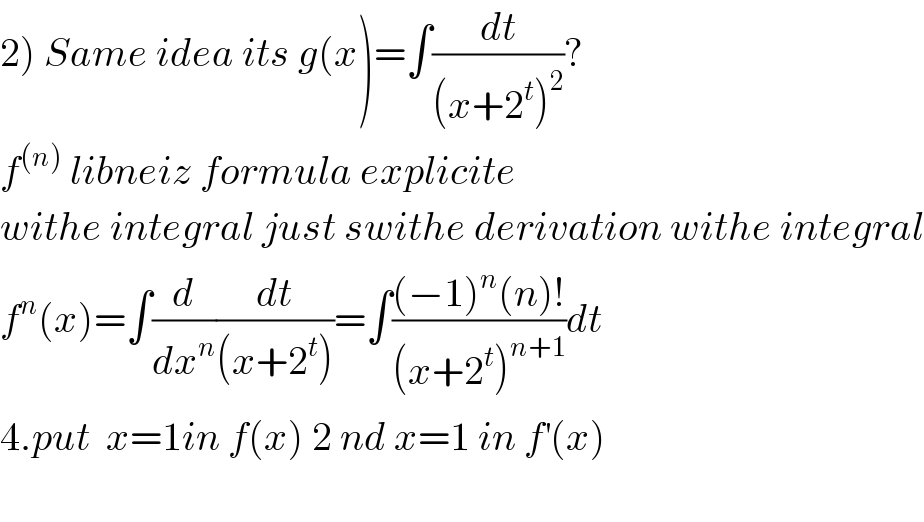 2) Same idea its g(x)=∫(dt/((x+2^t )^2 ))?  f^((n))  libneiz formula explicite   withe integral just swithe derivation withe integral  f^n (x)=∫(d/dx^n )(dt/((x+2^t )))=∫(((−1)^n (n)!)/((x+2^t )^(n+1) ))dt  4.put  x=1in f(x) 2 nd x=1 in f^′ (x)    
