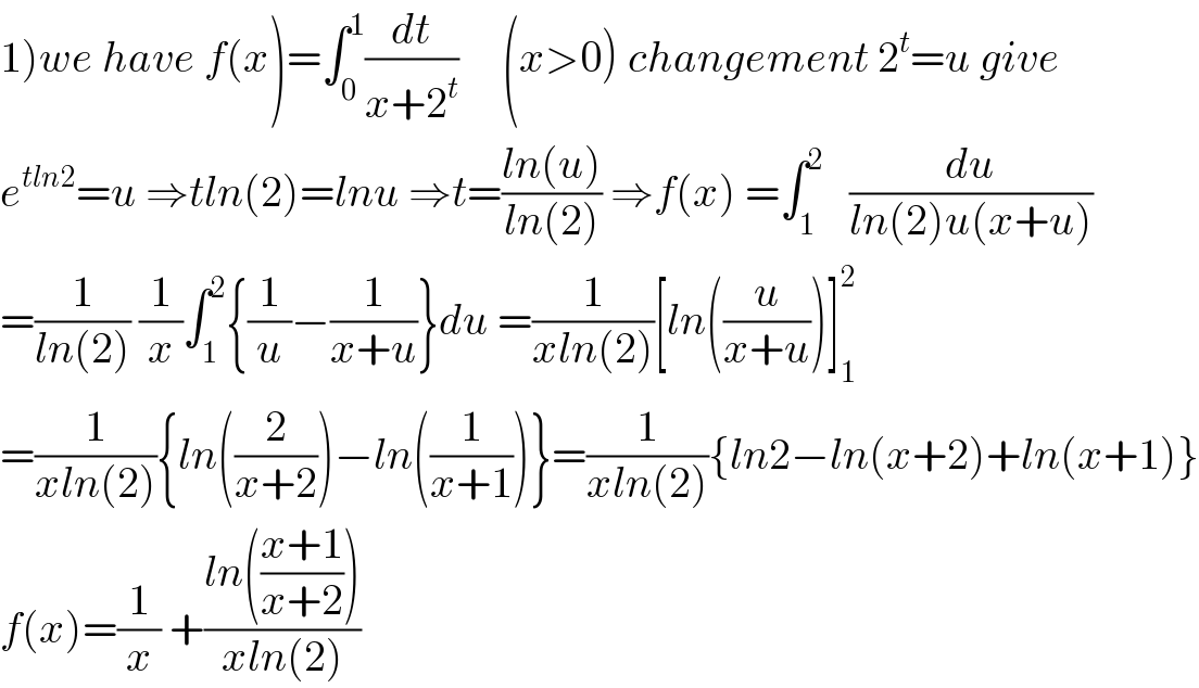 1)we have f(x)=∫_0 ^1 (dt/(x+2^t ))     (x>0) changement 2^t =u give   e^(tln2) =u ⇒tln(2)=lnu ⇒t=((ln(u))/(ln(2))) ⇒f(x) =∫_1 ^2    (du/(ln(2)u(x+u)))  =(1/(ln(2))) (1/x)∫_1 ^2 {(1/u)−(1/(x+u))}du =(1/(xln(2)))[ln((u/(x+u)))]_1 ^2   =(1/(xln(2))){ln((2/(x+2)))−ln((1/(x+1)))}=(1/(xln(2))){ln2−ln(x+2)+ln(x+1)}  f(x)=(1/x) +((ln(((x+1)/(x+2))))/(xln(2)))  
