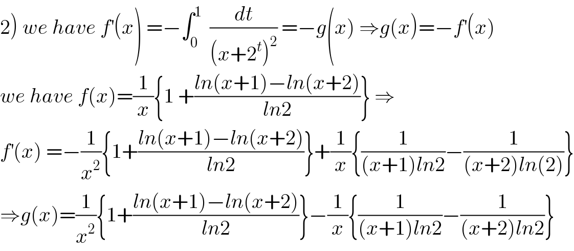 2) we have f^′ (x) =−∫_0 ^1   (dt/((x+2^t )^2 )) =−g(x) ⇒g(x)=−f^′ (x)  we have f(x)=(1/x){1 +((ln(x+1)−ln(x+2))/(ln2))} ⇒  f^′ (x) =−(1/x^2 ){1+((ln(x+1)−ln(x+2))/(ln2))}+(1/x){(1/((x+1)ln2))−(1/((x+2)ln(2)))}  ⇒g(x)=(1/x^2 ){1+((ln(x+1)−ln(x+2))/(ln2))}−(1/x){(1/((x+1)ln2))−(1/((x+2)ln2))}  