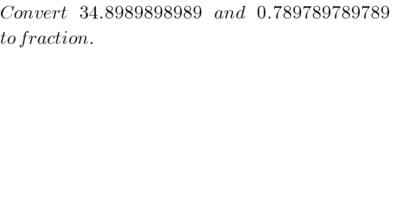 Convert    34.8989898989    and    0.789789789789   to fraction.  