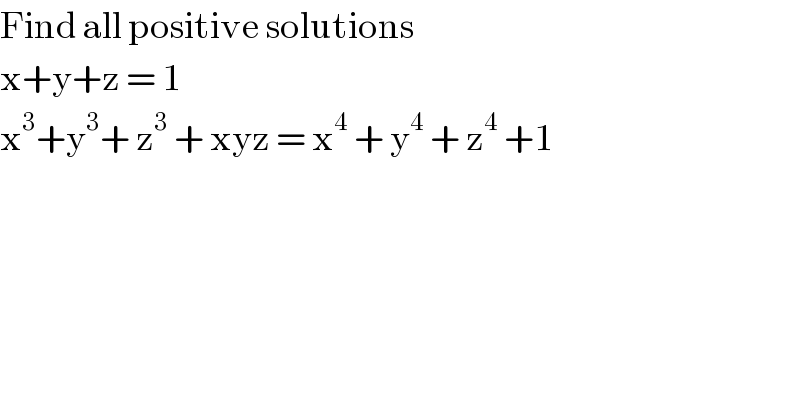 Find all positive solutions   x+y+z = 1  x^3 +y^3 + z^3  + xyz = x^4  + y^4  + z^4  +1  