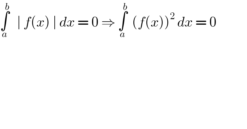 ∫_a ^b    ∣ f(x) ∣ dx = 0 ⇒ ∫_a ^b   (f(x))^2  dx = 0  