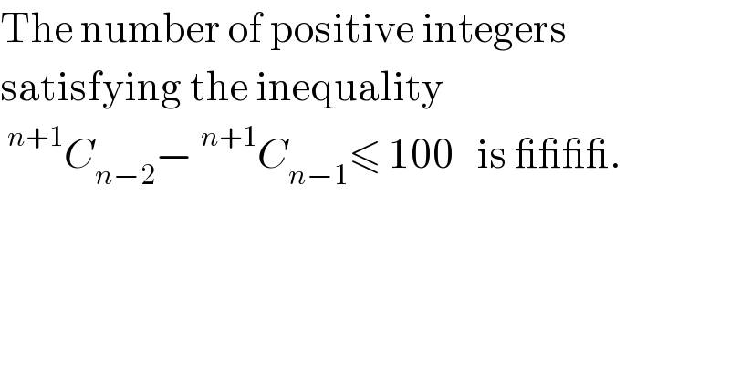 The number of positive integers   satisfying the inequality   ^(n+1) C_(n−2) −^(n+1) C_(n−1) ≤ 100   is ____.  