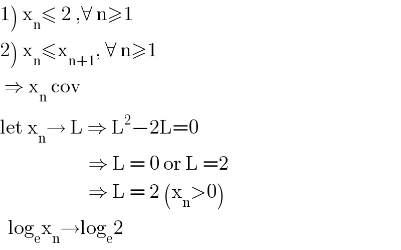 1) x_n ≤ 2 ,∀ n≥1  2) x_n ≤x_(n+1) , ∀ n≥1   ⇒ x_n  cov  let x_n → L ⇒ L^2 −2L=0                        ⇒ L = 0 or L =2                        ⇒ L = 2 (x_n >0)    log_e x_n →log_e 2  