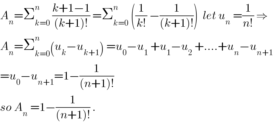 A_n =Σ_(k=0) ^n  ((k+1−1)/((k+1)!)) =Σ_(k=0) ^n  ((1/(k!)) −(1/((k+1)!)))  let u_n  =(1/(n!)) ⇒  A_n =Σ_(k=0) ^n (u_k −u_(k+1) ) =u_0 −u_1  +u_1 −u_2  +....+u_n −u_(n+1)   =u_0 −u_(n+1) =1−(1/((n+1)!))  so A_n  =1−(1/((n+1)!)) .  