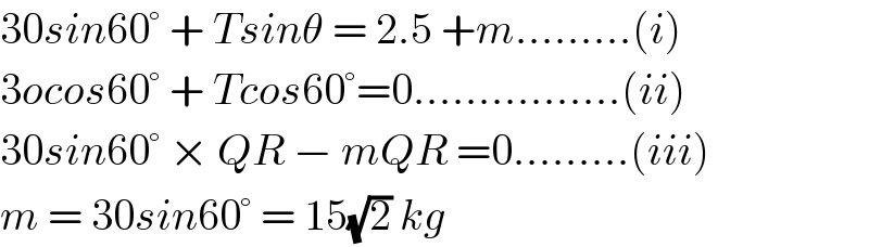 30sin60° + Tsinθ = 2.5 +m.........(i)  3ocos60° + Tcos60°=0................(ii)  30sin60° × QR − mQR =0.........(iii)  m = 30sin60° = 15(√2) kg  