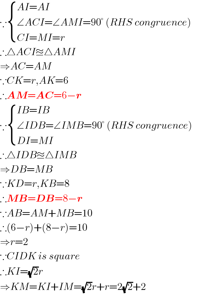 ∵ { ((AI=AI)),((∠ACI=∠AMI=90° (RHS congruence))),((CI=MI=r)) :}  ∴△ACI≊△AMI  ⇒AC=AM  ∵CK=r,AK=6  ∴AM=AC=6−r  ∵ { ((IB=IB)),((∠IDB=∠IMB=90° (RHS congruence))),((DI=MI)) :}  ∴△IDB≊△IMB  ⇒DB=MB  ∵KD=r,KB=8  ∴MB=DB=8−r  ∵AB=AM+MB=10  ∴(6−r)+(8−r)=10  ⇒r=2  ∵CIDK is square  ∴KI=(√2)r  ⇒KM=KI+IM=(√2)r+r=2(√2)+2  