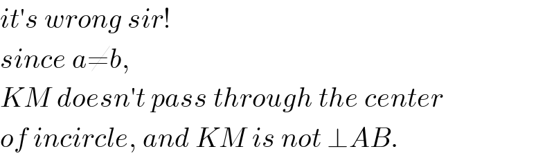 it′s wrong sir!  since a≠b,  KM doesn′t pass through the center  of incircle, and KM is not ⊥AB.  