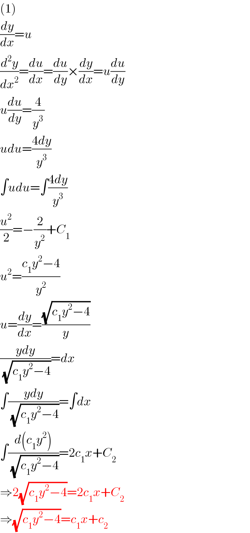 (1)  (dy/dx)=u  (d^2 y/dx^2 )=(du/dx)=(du/dy)×(dy/dx)=u(du/dy)  u(du/dy)=(4/y^3 )  udu=((4dy)/y^3 )  ∫udu=∫((4dy)/y^3 )  (u^2 /2)=−(2/y^2 )+C_1   u^2 =((c_1 y^2 −4)/y^2 )  u=(dy/dx)=((√(c_1 y^2 −4))/y)  ((ydy)/(√(c_1 y^2 −4)))=dx  ∫((ydy)/(√(c_1 y^2 −4)))=∫dx  ∫((d(c_1 y^2 ))/(√(c_1 y^2 −4)))=2c_1 x+C_2   ⇒2(√(c_1 y^2 −4))=2c_1 x+C_2   ⇒(√(c_1 y^2 −4))=c_1 x+c_2   