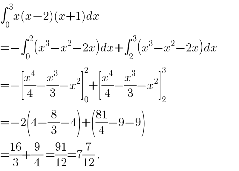 ∫_0 ^( 3) x(x−2)(x+1)dx  =−∫_0 ^( 2) (x^3 −x^2 −2x)dx+∫_2 ^( 3) (x^3 −x^2 −2x)dx  =−[(x^4 /4)−(x^3 /3)−x^2 ]_0 ^2 +[(x^4 /4)−(x^3 /3)−x^2 ]_2 ^3   =−2(4−(8/3)−4)+(((81)/4)−9−9)  =((16)/3)+(9/4) =((91)/(12))=7(7/(12)) .  