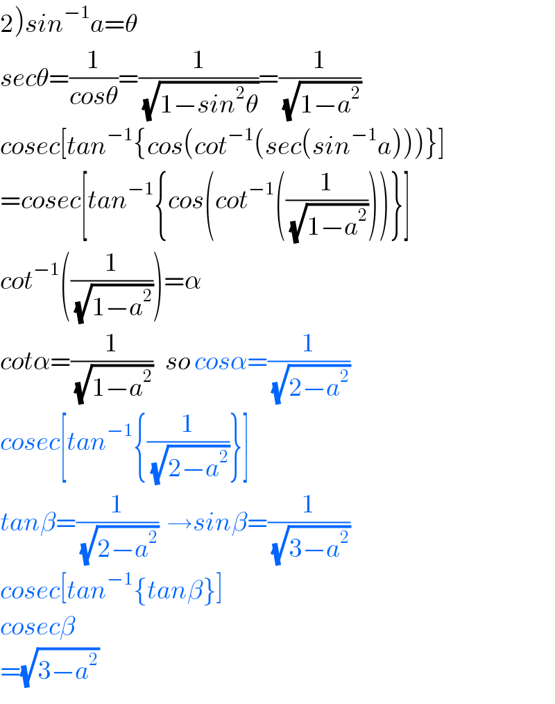 2)sin^(−1) a=θ  secθ=(1/(cosθ))=(1/(√(1−sin^2 θ)))=(1/(√(1−a^2 )))  cosec[tan^(−1) {cos(cot^(−1) (sec(sin^(−1) a)))}]  =cosec[tan^(−1) {cos(cot^(−1) ((1/(√(1−a^2 )))))}]  cot^(−1) ((1/(√(1−a^2 ))))=α  cotα=(1/(√(1−a^2 )))   so cosα=(1/(√(2−a^2 )))  cosec[tan^(−1) {(1/(√(2−a^2 )))}]  tanβ=(1/(√(2−a^2 )))  →sinβ=(1/(√(3−a^2 )))  cosec[tan^(−1) {tanβ}]  cosecβ  =(√(3−a^2 ))   