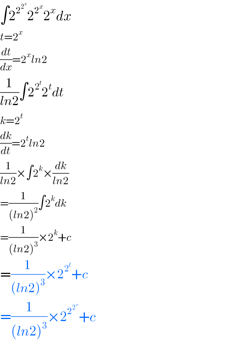 ∫2^2^2^x   2^2^x  2^x dx  t=2^x   (dt/dx)=2^x ln2  (1/(ln2))∫2^2^t  2^t dt  k=2^t   (dk/dt)=2^t ln2  (1/(ln2))×∫2^k ×(dk/(ln2))  =(1/((ln2)^2 ))∫2^k dk  =(1/((ln2)^3 ))×2^k +c  =(1/((ln2)^3 ))×2^2^t  +c  =(1/((ln2)^3 ))×2^2^2^x   +c  