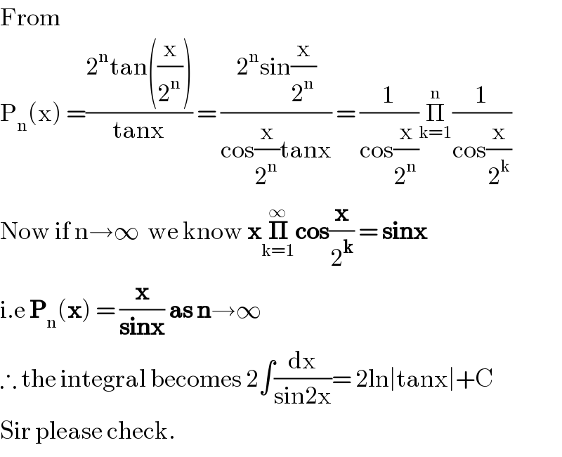 From  P_n (x) =((2^n tan((x/2^n )))/(tanx)) = ((2^n sin(x/2^n ))/(cos(x/2^n )tanx)) = (1/(cos(x/2^n )))Π_(k=1) ^n (1/(cos(x/2^k )))  Now if n→∞  we know x𝚷_(k=1) ^∞ cos(x/2^k ) = sinx  i.e P_n (x) = (x/(sinx)) as n→∞  ∴ the integral becomes 2∫(dx/(sin2x))= 2ln∣tanx∣+C  Sir please check.  