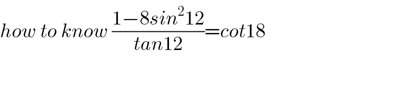 how to know ((1−8sin^2 12)/(tan12))=cot18  