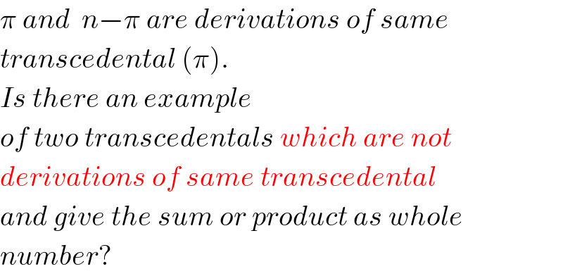 π and  n−π are derivations of same  transcedental (π).  Is there an example  of two transcedentals which are not  derivations of same transcedental  and give the sum or product as whole  number?  