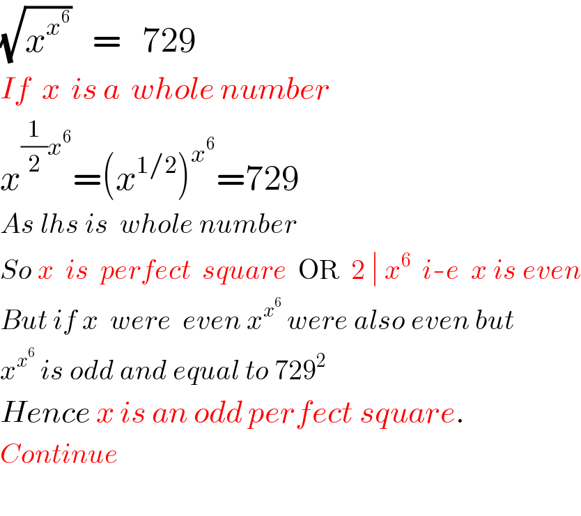 (√x^x^6  )   =   729  If  x  is a  whole number  x^((1/2)x^6 ) =(x^(1/2) )^x^6  =729  As lhs is  whole number  So x  is  perfect  square  OR  2 ∣ x^6   i-e  x is even  But if x  were  even x^x^6   were also even but  x^x^6   is odd and equal to 729^2   Hence x is an odd perfect square.  Continue    