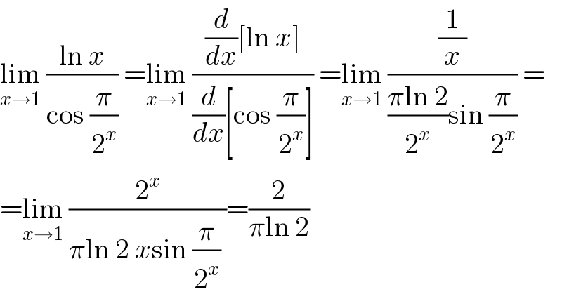 lim_(x→1)  ((ln x)/(cos (π/2^x ))) =lim_(x→1)  (((d/dx)[ln x])/((d/dx)[cos (π/2^x )])) =lim_(x→1)  ((1/x)/(((πln 2)/2^x )sin (π/2^x ))) =  =lim_(x→1)  (2^x /(πln 2 xsin (π/2^x ) ))=(2/(πln 2))  