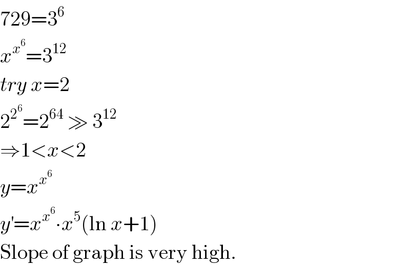 729=3^6   x^x^6  =3^(12)   try x=2  2^2^6  =2^(64)  ≫ 3^(12)   ⇒1<x<2  y=x^x^6    y^′ =x^x^6  ∙x^5 (ln x+1)  Slope of graph is very high.  