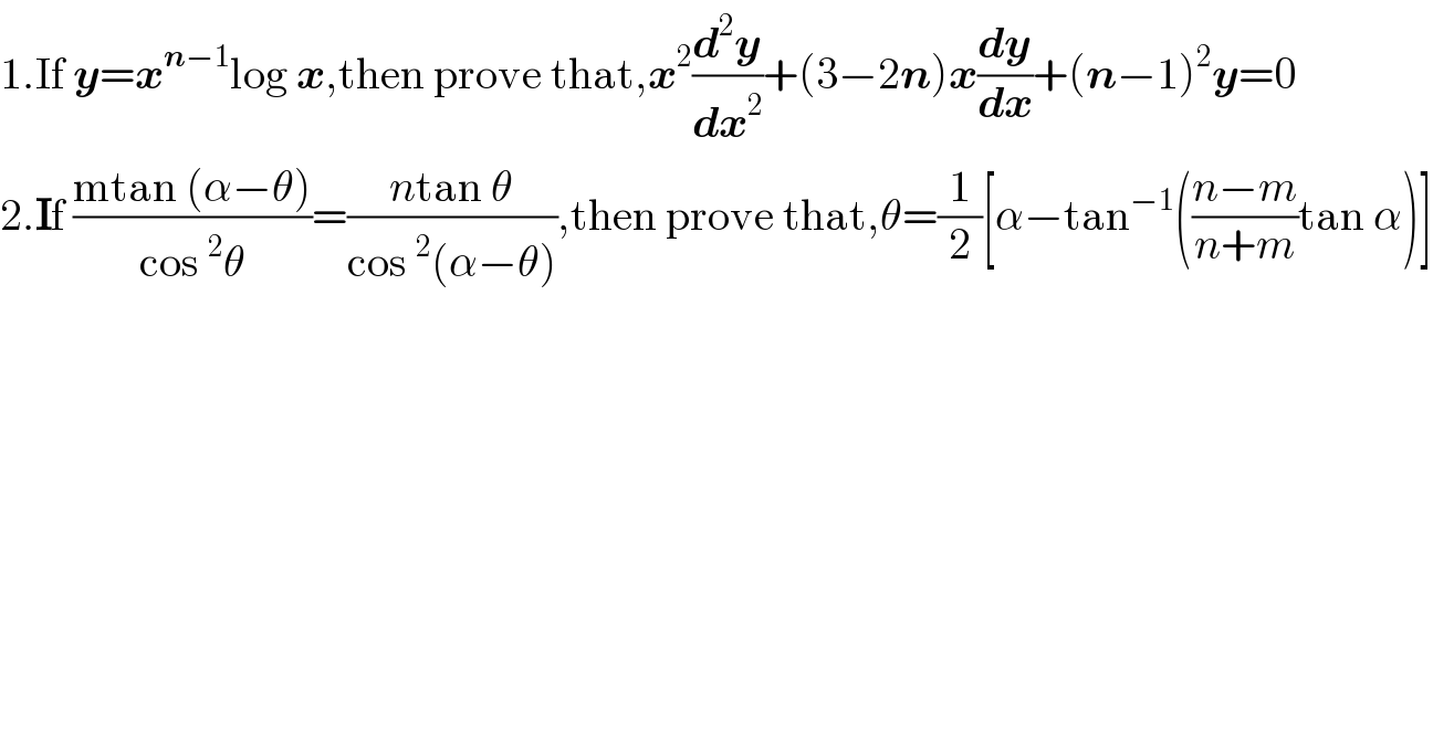 1.If y=x^(n−1) log x,then prove that,x^2 (d^2 y/dx^2 )+(3−2n)x(dy/dx)+(n−1)^2 y=0  2.If ((mtan (α−θ))/(cos^2 θ))=((ntan θ)/(cos^2 (α−θ))),then prove that,θ=(1/2)[α−tan^(−1) (((n−m)/(n+m))tan α)]  