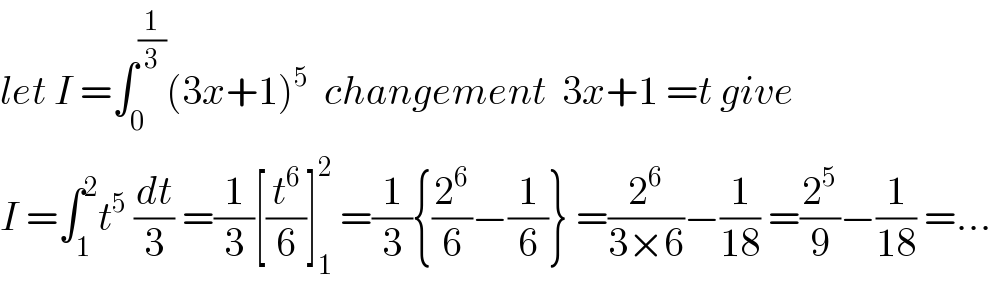 let I =∫_0 ^(1/3) (3x+1)^5   changement  3x+1 =t give  I =∫_1 ^2 t^5  (dt/3) =(1/3)[(t^6 /6)]_1 ^2  =(1/3){(2^6 /6)−(1/6)} =(2^6 /(3×6))−(1/(18)) =(2^5 /9)−(1/(18)) =...  
