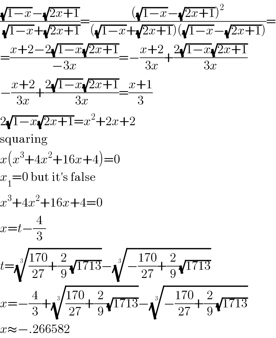 (((√(1−x))−(√(2x+1)))/((√(1−x))+(√(2x+1))))=((((√(1−x))−(√(2x+1)))^2 )/(((√(1−x))+(√(2x+1)))((√(1−x))−(√(2x+1)))))=  =((x+2−2(√(1−x))(√(2x+1)))/(−3x))=−((x+2)/(3x))+((2(√(1−x))(√(2x+1)))/(3x))  −((x+2)/(3x))+((2(√(1−x))(√(2x+1)))/(3x))=((x+1)/3)  2(√(1−x))(√(2x+1))=x^2 +2x+2  squaring  x(x^3 +4x^2 +16x+4)=0  x_1 =0 but it′s false  x^3 +4x^2 +16x+4=0  x=t−(4/3)  t=((((170)/(27))+(2/9)(√(1713))))^(1/3) −((−((170)/(27))+(2/9)(√(1713))))^(1/3)   x=−(4/3)+((((170)/(27))+(2/9)(√(1713))))^(1/3) −((−((170)/(27))+(2/9)(√(1713))))^(1/3)   x≈−.266582  