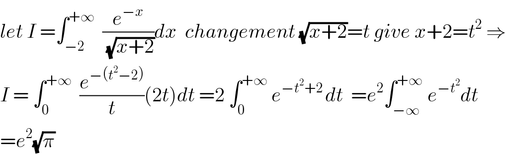 let I =∫_(−2) ^(+∞)   (e^(−x) /( (√(x+2))))dx  changement (√(x+2))=t give x+2=t^2  ⇒  I = ∫_0 ^(+∞)   (e^(−(t^2 −2)) /t)(2t)dt =2 ∫_0 ^(+∞)  e^(−t^2 +2 ) dt  =e^2 ∫_(−∞) ^(+∞)  e^(−t^2 ) dt  =e^2 (√π)  