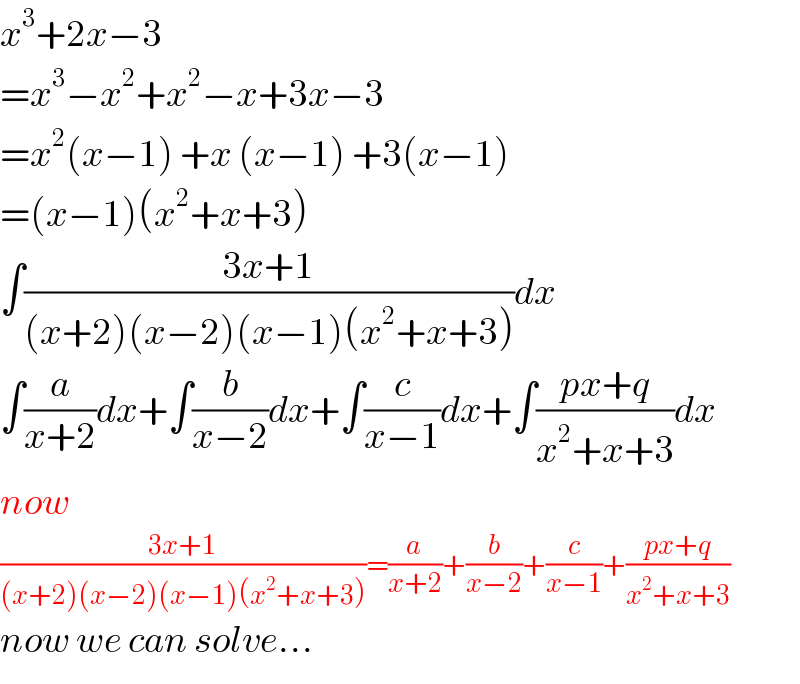 x^3 +2x−3  =x^3 −x^2 +x^2 −x+3x−3  =x^2 (x−1) +x (x−1) +3(x−1)  =(x−1)(x^2 +x+3)  ∫((3x+1)/((x+2)(x−2)(x−1)(x^2 +x+3)))dx  ∫(a/(x+2))dx+∫(b/(x−2))dx+∫(c/(x−1))dx+∫((px+q)/(x^2 +x+3))dx  now  ((3x+1)/((x+2)(x−2)(x−1)(x^2 +x+3)))=(a/(x+2))+(b/(x−2))+(c/(x−1))+((px+q)/(x^2 +x+3))  now we can solve...  