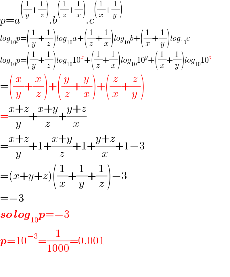 p=a^(((1/y)+(1/z))) .b^(((1/z)+(1/x))) .c^(((1/x)+(1/(y ))))   log_(10) p=((1/y)+(1/z))log_(10) a+((1/z)+(1/x))log_(10) b+((1/x)+(1/y))log_(10) c  log_(10) p=((1/y)+(1/z))log_(10) 10^x +((1/z)+(1/x))log_(10) 10^y +((1/x)+(1/y))log_(10) 10^z   =((x/y)+(x/z))+((y/z)+(y/x))+((z/x)+(z/y))  =((x+z)/y)+((x+y)/z)+((y+z)/x)  =((x+z)/y)+1+((x+y)/z)+1+((y+z)/x)+1−3  =(x+y+z)((1/x)+(1/y)+(1/z))−3  =−3  so log_(10) p=−3  p=10^(−3) =(1/(1000))=0.001    