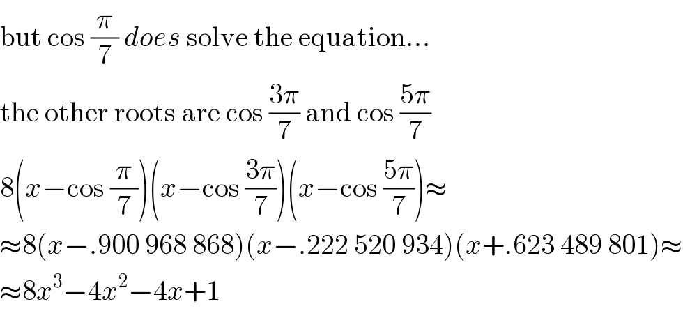 but cos (π/7) does solve the equation...  the other roots are cos ((3π)/7) and cos ((5π)/7)  8(x−cos (π/7))(x−cos ((3π)/7))(x−cos ((5π)/7))≈  ≈8(x−.900 968 868)(x−.222 520 934)(x+.623 489 801)≈  ≈8x^3 −4x^2 −4x+1  