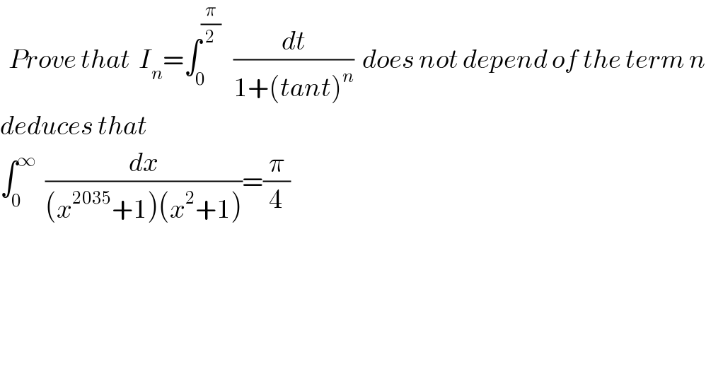   Prove that  I_n =∫_0 ^(π/2)    (dt/(1+(tant)^n ))  does not depend of the term n  deduces that  ∫_0 ^∞   (dx/((x^(2035) +1)(x^2 +1)))=(π/4)  