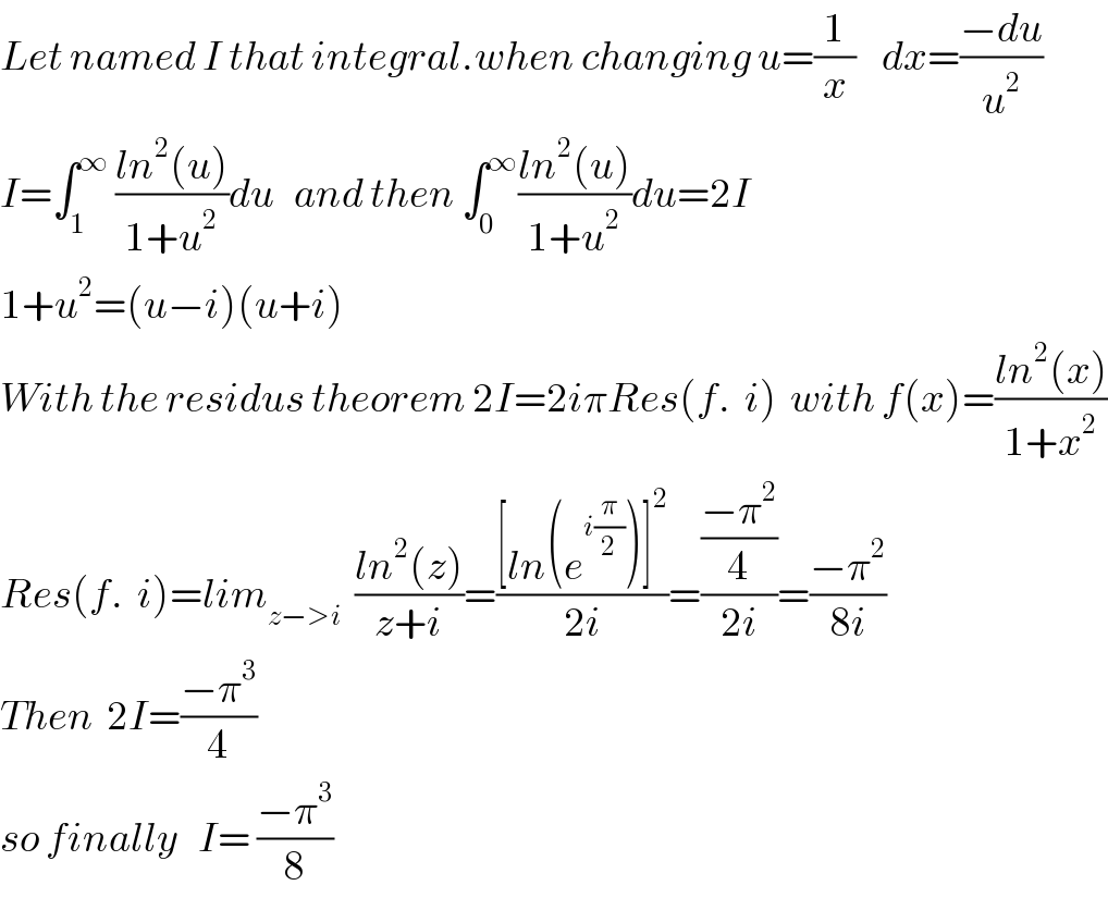 Let named I that integral.when changing u=(1/x)    dx=((−du)/u^2 )      I=∫_1 ^∞  ((ln^2 (u))/(1+u^2 ))du   and then ∫_0 ^∞ ((ln^2 (u))/(1+u^2 ))du=2I  1+u^2 =(u−i)(u+i)  With the residus theorem 2I=2iπRes(f.  i)  with f(x)=((ln^2 (x))/(1+x^2 ))  Res(f.  i)=lim_(z−>i)   ((ln^2 (z))/(z+i))=(([ln(e^(i(π/2)) )]^2 )/(2i))=(((−π^2 )/4)/(2i))=((−π^2 )/(8i))  Then  2I=((−π^3 )/4)  so finally   I= ((−π^3 )/8)  